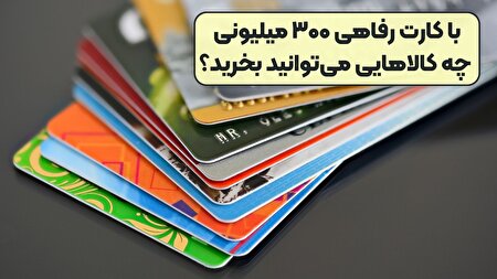 مزایا و معایب کارت رفاهی ۳۰۰ میلیونی